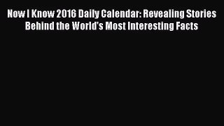 [PDF Download] Now I Know 2016 Daily Calendar: Revealing Stories Behind the World's Most Interesting