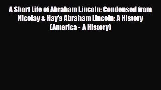 [PDF Download] A Short Life of Abraham Lincoln: Condensed from Nicolay & Hay's Abraham Lincoln: