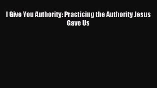 [PDF Download] I Give You Authority: Practicing the Authority Jesus Gave Us [PDF] Full Ebook