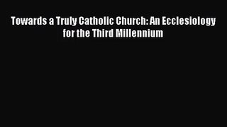[PDF Download] Towards a Truly Catholic Church: An Ecclesiology for the Third Millennium [PDF]