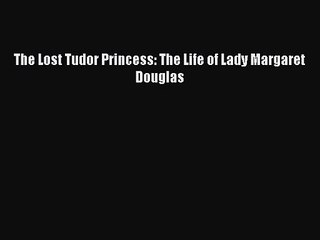 [PDF Download] The Lost Tudor Princess: The Life of Lady Margaret Douglas [Download] Online