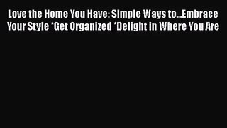 [PDF Download] Love the Home You Have: Simple Ways to...Embrace Your Style *Get Organized *Delight