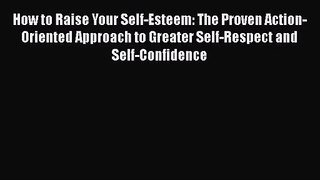 [PDF Download] How to Raise Your Self-Esteem: The Proven Action-Oriented Approach to Greater