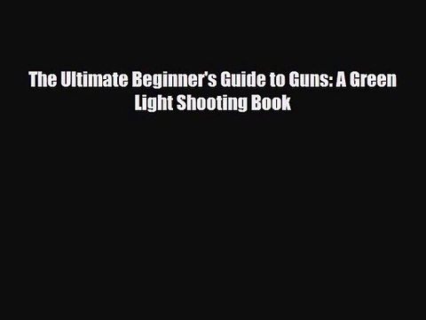 [PDF Download] The Ultimate Beginner's Guide to Guns: A Green Light Shooting Book [Download]