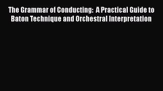[PDF Download] The Grammar of Conducting:  A Practical Guide to Baton Technique and Orchestral