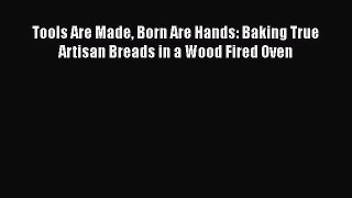 Download Tools Are Made Born Are Hands: Baking True Artisan Breads in a Wood Fired Oven PDF