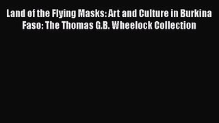 [PDF Download] Land of the Flying Masks: Art and Culture in Burkina Faso: The Thomas G.B. Wheelock