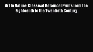 [PDF Download] Art In Nature: Classical Botanical Prints from the Eighteenth to the Twentieth