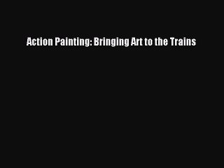 [PDF Download] Action Painting: Bringing Art to the Trains [PDF] Online