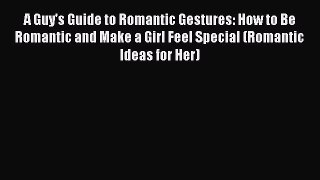A Guy's Guide to Romantic Gestures: How to Be Romantic and Make a Girl Feel Special (Romantic