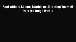 Soul without Shame: A Guide to Liberating Yourself from the Judge Within [PDF] Full Ebook
