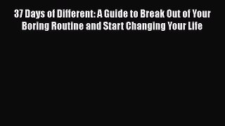 37 Days of Different: A Guide to Break Out of Your Boring Routine and Start Changing Your Life