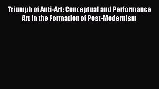 [PDF Download] Triumph of Anti-Art: Conceptual and Performance Art in the Formation of Post-Modernism
