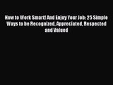 Read How to Work Smart! And Enjoy Your Job: 25 Simple Ways to be Recognized Appreciated Respected