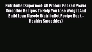 Download Nutribullet Superfood: 40 Protein Packed Power Smoothie Recipes To Help You Lose Weight