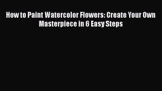 [PDF Download] How to Paint Watercolor Flowers: Create Your Own Masterpiece in 6 Easy Steps