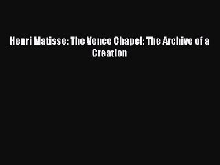 [PDF Download] Henri Matisse: The Vence Chapel: The Archive of a Creation [Download] Full Ebook