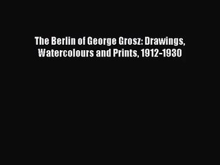 [PDF Download] The Berlin of George Grosz: Drawings Watercolours and Prints 1912-1930 [PDF]