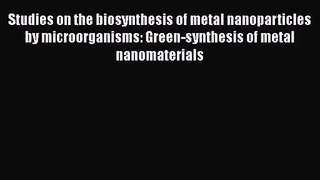 PDF Download Studies on the biosynthesis of metal nanoparticles by microorganisms: Green-synthesis