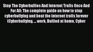 Stop The Cyberbullies And Internet Trolls Once And For All: The complete guide on how to stop