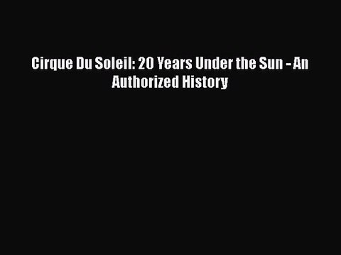 [PDF Download] Cirque Du Soleil: 20 Years Under the Sun - An Authorized History [Download]