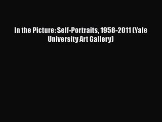 PDF Download In the Picture: Self-Portraits 1958-2011 (Yale University Art Gallery) PDF Online