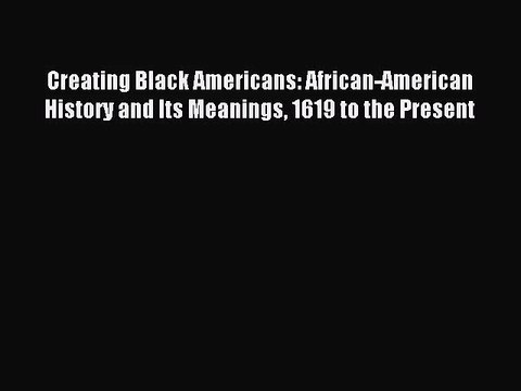 [PDF Download] Creating Black Americans: African-American History and Its Meanings 1619 to