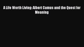 [PDF Download] A Life Worth Living: Albert Camus and the Quest for Meaning [Read] Online