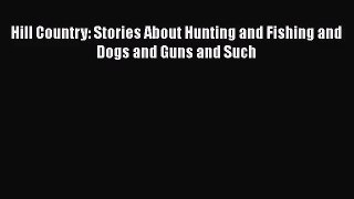 [PDF Download] Hill Country: Stories About Hunting and Fishing and Dogs and Guns and Such [Download]