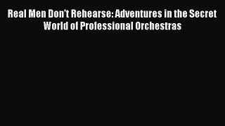[PDF Download] Real Men Don't Rehearse: Adventures in the Secret World of Professional Orchestras