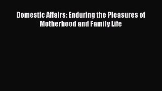 [PDF Download] Domestic Affairs: Enduring the Pleasures of Motherhood and Family Life [PDF]