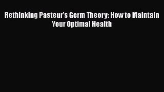 [PDF Download] Rethinking Pasteur's Germ Theory: How to Maintain Your Optimal Health [Download]