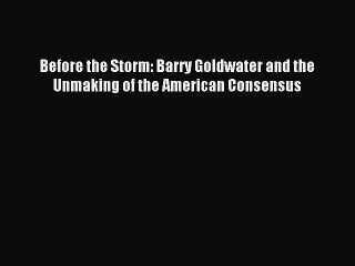 [PDF Download] Before the Storm: Barry Goldwater and the Unmaking of the American Consensus