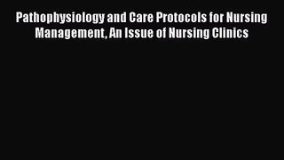 Read Pathophysiology and Care Protocols for Nursing Management An Issue of Nursing Clinics