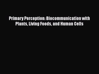 [PDF Download] Primary Perception: Biocommunication with Plants Living Foods and Human Cells