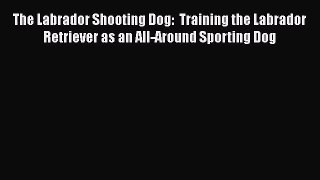 [PDF Download] The Labrador Shooting Dog:  Training the Labrador Retriever as an All-Around