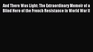 [PDF Download] And There Was Light: The Extraordinary Memoir of a Blind Hero of the French