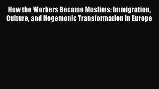 [PDF Download] How the Workers Became Muslims: Immigration Culture and Hegemonic Transformation