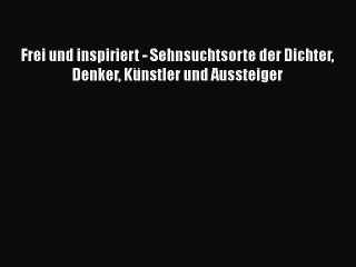 [PDF Download] Frei und inspiriert - Sehnsuchtsorte der Dichter Denker Künstler und Aussteiger