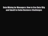 Download Data Mining for Managers: How to Use Data (Big and Small) to Solve Business Challenges