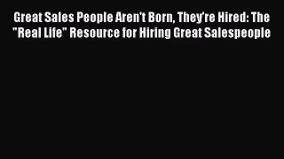Download Great Sales People Aren't Born They're Hired: The Real Life Resource for Hiring Great
