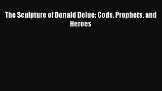 [PDF Download] The Sculpture of Donald Delue: Gods Prophets and Heroes [Read] Full Ebook