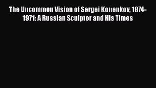 [PDF Download] The Uncommon Vision of Sergei Konenkov 1874-1971: A Russian Sculptor and His
