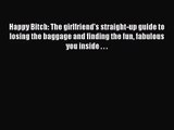 [PDF Download] Happy Bitch: The girlfriend's straight-up guide to losing the baggage and finding