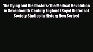 PDF Download The Dying and the Doctors: The Medical Revolution in Seventeenth-Century England
