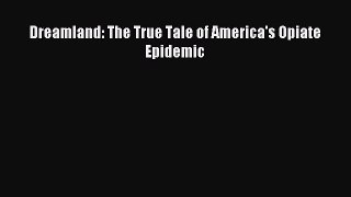 [PDF Download] Dreamland: The True Tale of America's Opiate Epidemic [Read] Full Ebook