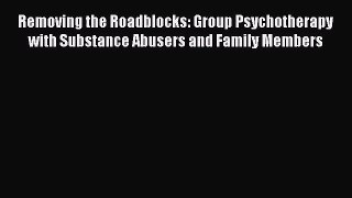 [PDF Download] Removing the Roadblocks: Group Psychotherapy with Substance Abusers and Family