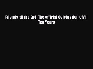 [PDF Download] Friends 'til the End: The Official Celebration of All Ten Years [PDF] Full Ebook