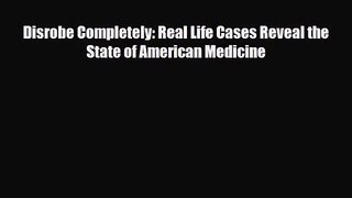 PDF Download Disrobe Completely: Real Life Cases Reveal the State of American Medicine Download