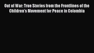 [PDF Download] Out of War: True Stories from the Frontlines of the Children's Movement for